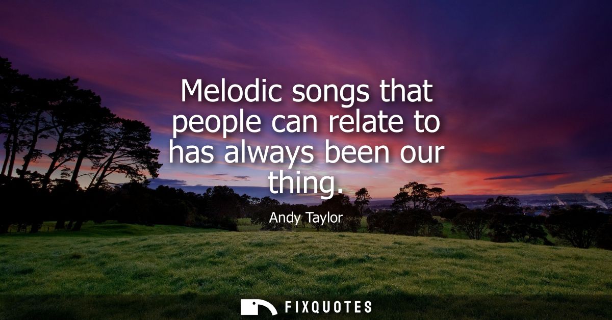 Melodic songs that people can relate to has always been our thing