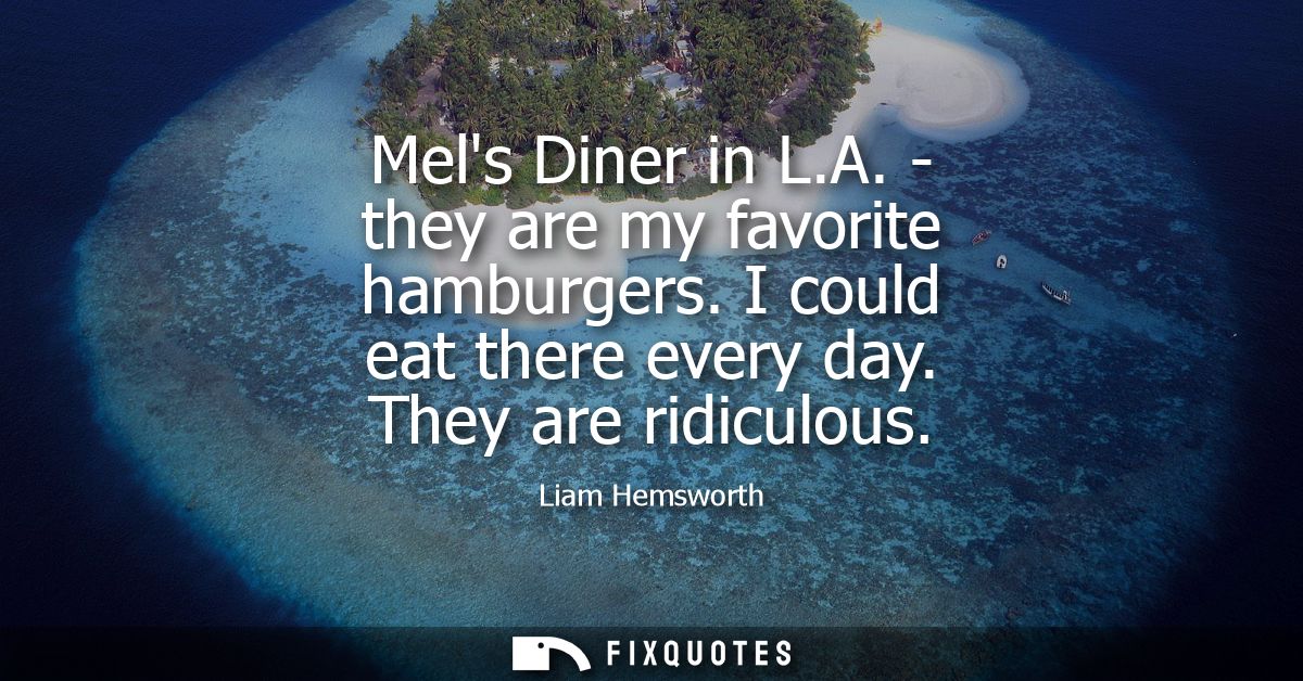 Mels Diner in L.A. - they are my favorite hamburgers. I could eat there every day. They are ridiculous