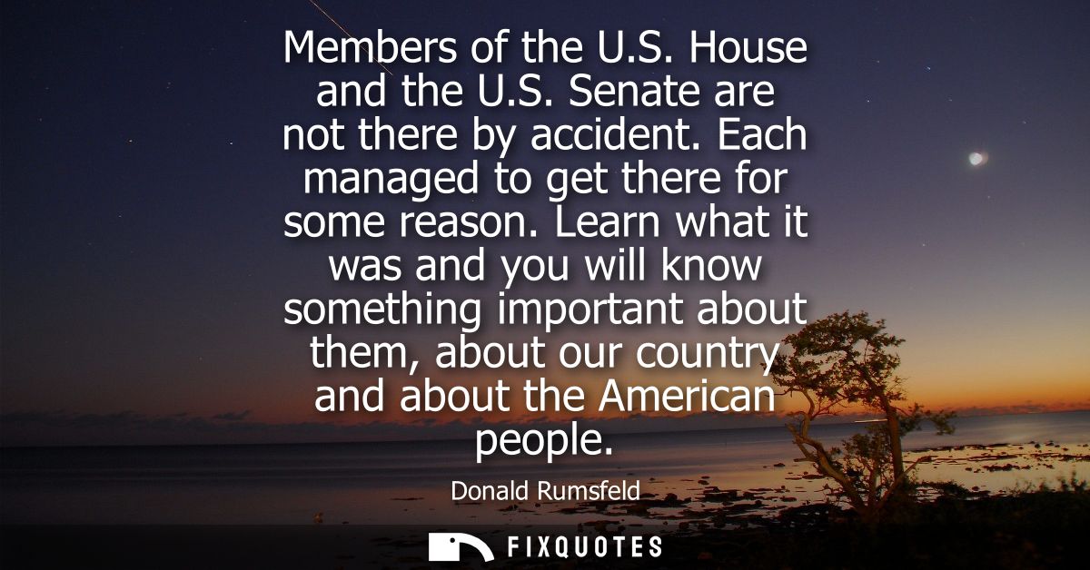 Members of the U.S. House and the U.S. Senate are not there by accident. Each managed to get there for some reason.