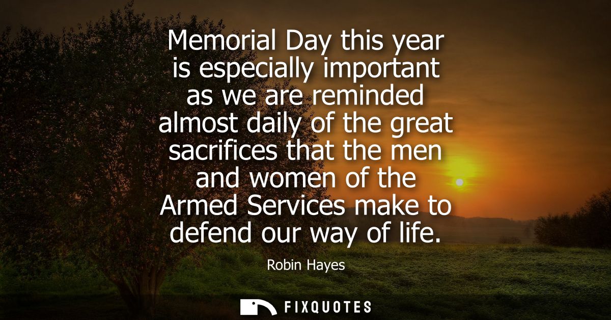 Memorial Day this year is especially important as we are reminded almost daily of the great sacrifices that the men and 