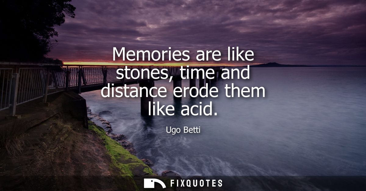 Memories are like stones, time and distance erode them like acid