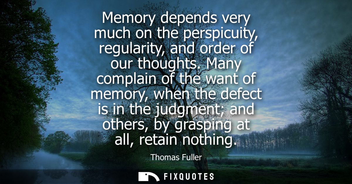 Memory depends very much on the perspicuity, regularity, and order of our thoughts. Many complain of the want of memory,