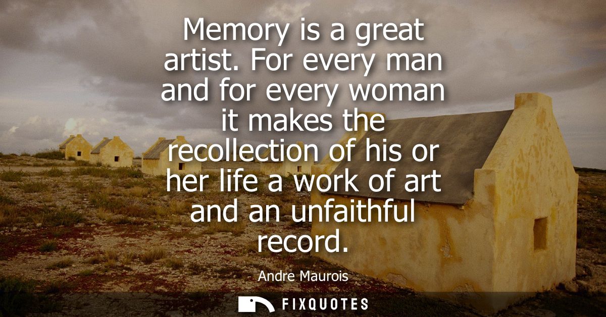 Memory is a great artist. For every man and for every woman it makes the recollection of his or her life a work of art a
