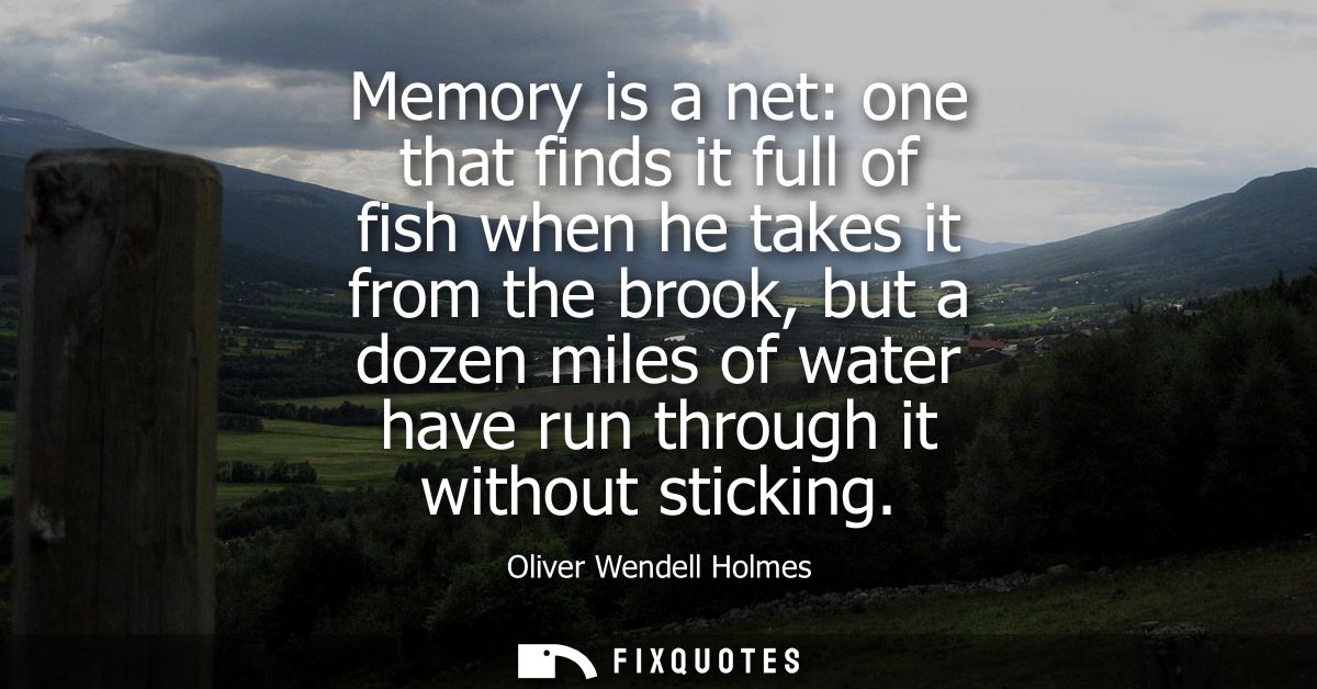 Memory is a net: one that finds it full of fish when he takes it from the brook, but a dozen miles of water have run thr