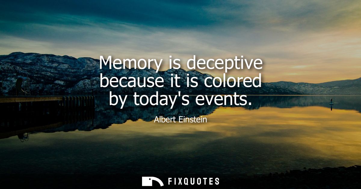 Memory is deceptive because it is colored by todays events
