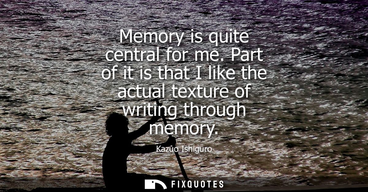 Memory is quite central for me. Part of it is that I like the actual texture of writing through memory