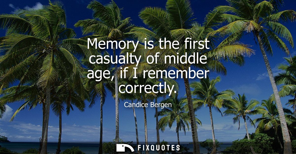 Memory is the first casualty of middle age, if I remember correctly