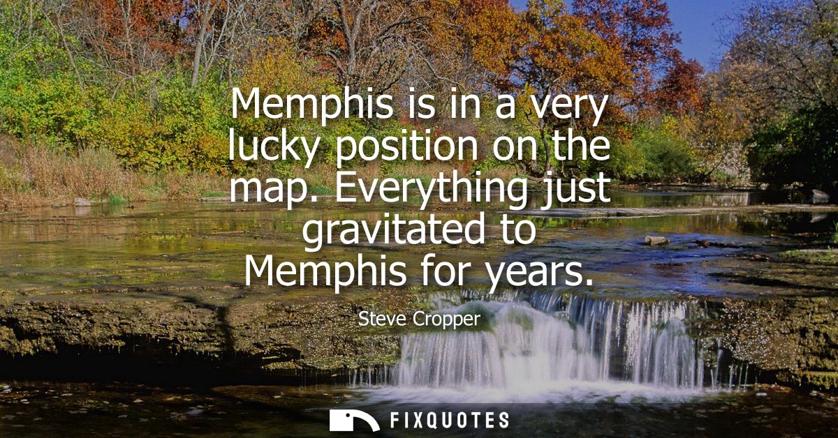 Memphis is in a very lucky position on the map. Everything just gravitated to Memphis for years