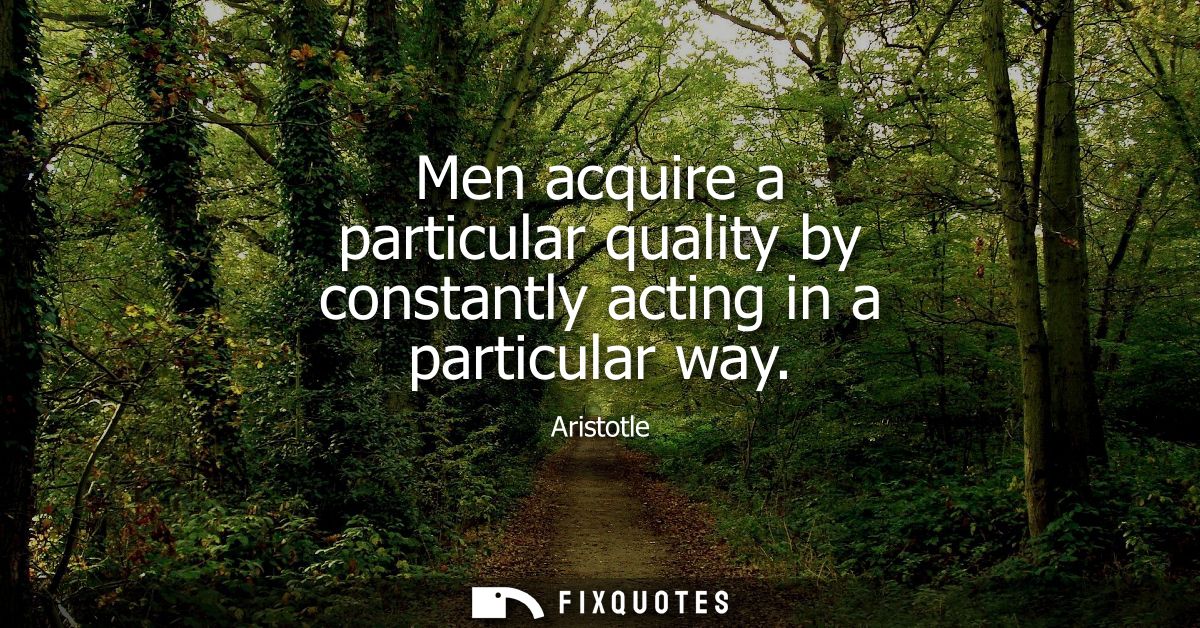Men acquire a particular quality by constantly acting in a particular way