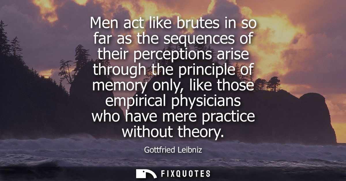 Men act like brutes in so far as the sequences of their perceptions arise through the principle of memory only, like tho