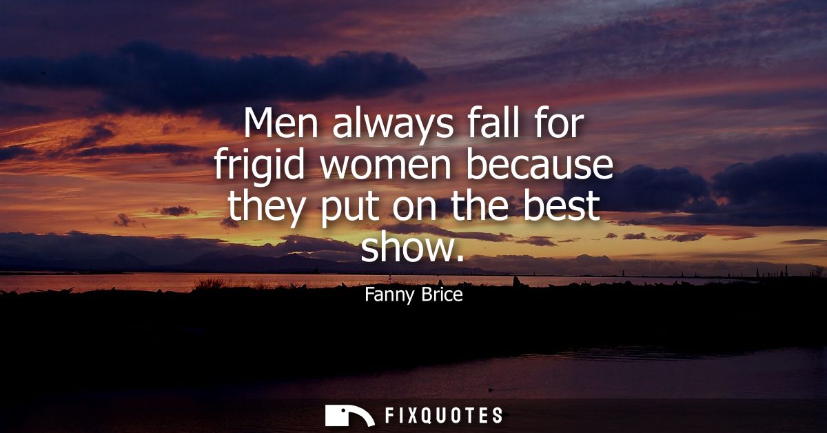 Men always fall for frigid women because they put on the best show