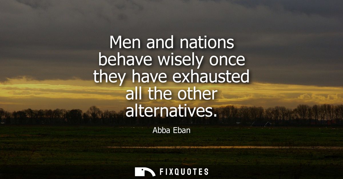 Men and nations behave wisely once they have exhausted all the other alternatives