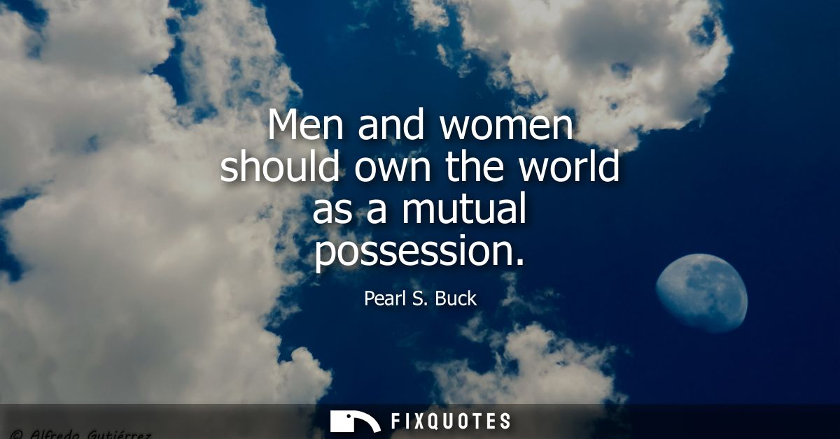 Men and women should own the world as a mutual possession - Pearl S. Buck