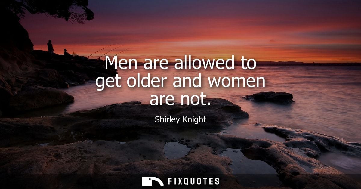 Men are allowed to get older and women are not