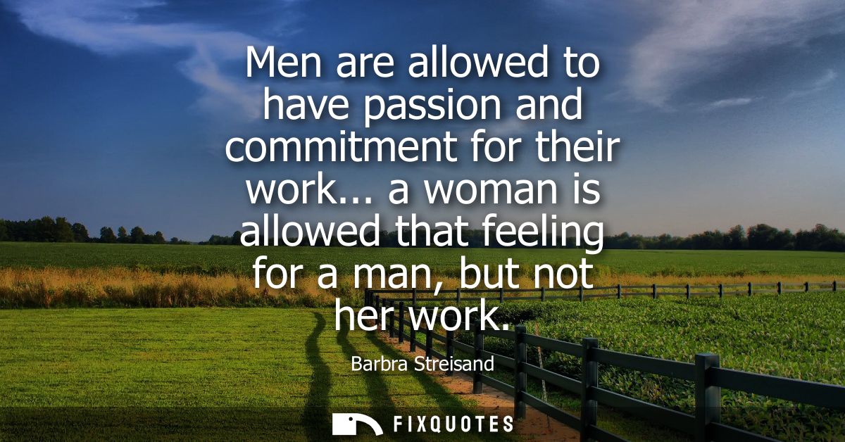 Men are allowed to have passion and commitment for their work... a woman is allowed that feeling for a man, but not her 