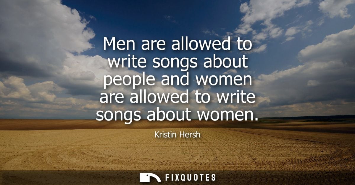 Men are allowed to write songs about people and women are allowed to write songs about women - Kristin Hersh