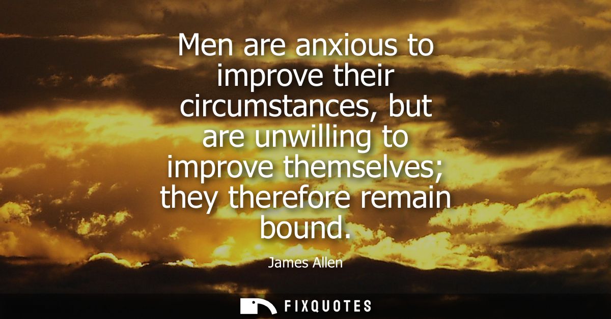 Men are anxious to improve their circumstances, but are unwilling to improve themselves they therefore remain bound