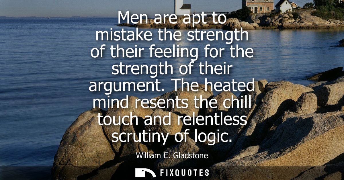 Men are apt to mistake the strength of their feeling for the strength of their argument. The heated mind resents the chi