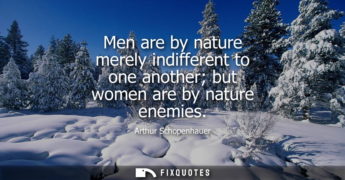 Men are by nature merely indifferent to one another but women are by nature enemies