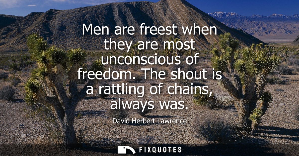 Men are freest when they are most unconscious of freedom. The shout is a rattling of chains, always was