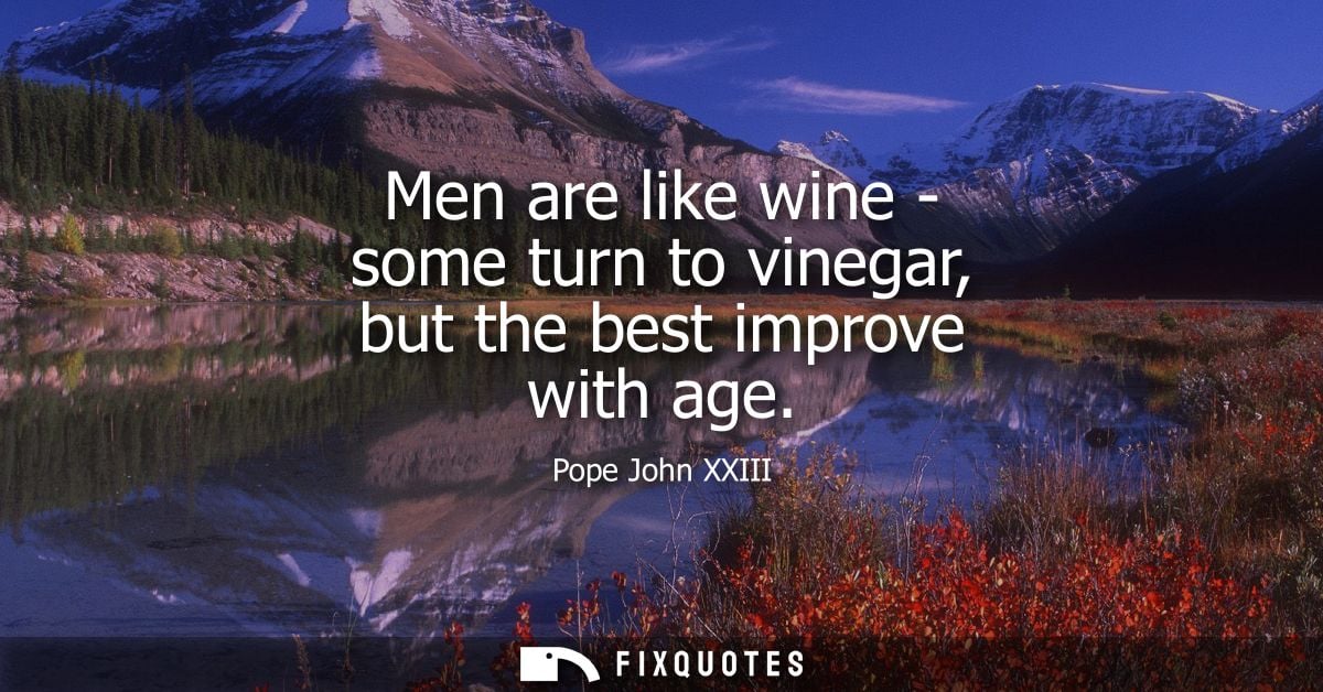 Men are like wine - some turn to vinegar, but the best improve with age