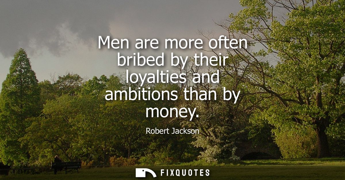 Men are more often bribed by their loyalties and ambitions than by money