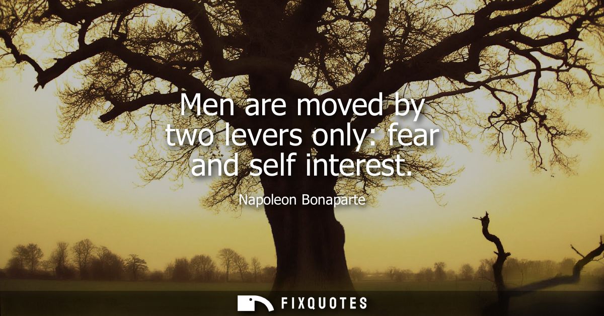 Men are moved by two levers only: fear and self interest