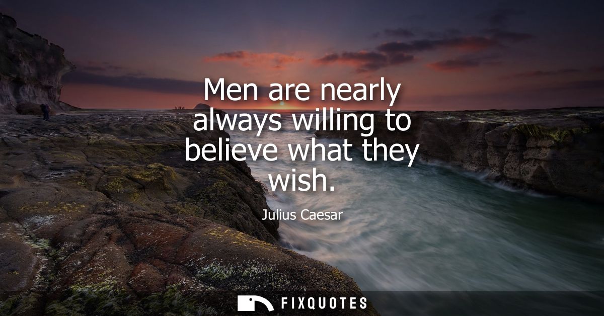 Men are nearly always willing to believe what they wish