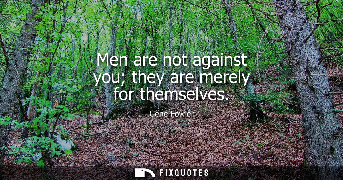 Men are not against you they are merely for themselves