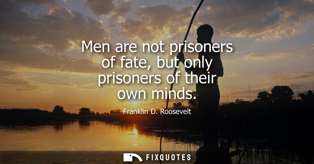 Men are not prisoners of fate, but only prisoners of their own minds