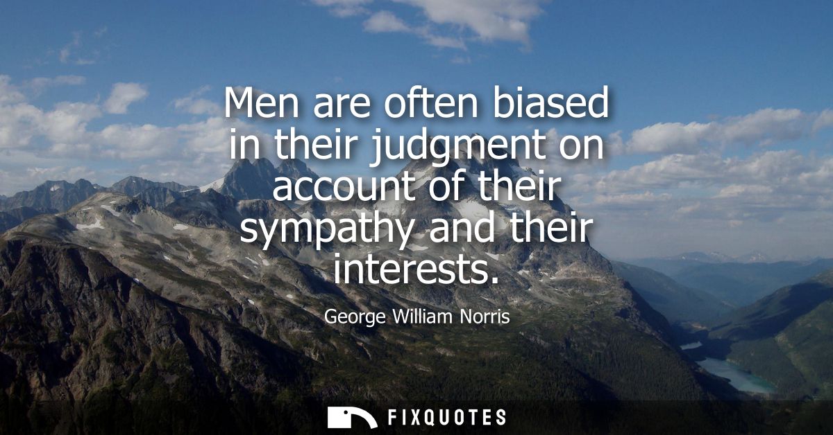 Men are often biased in their judgment on account of their sympathy and their interests