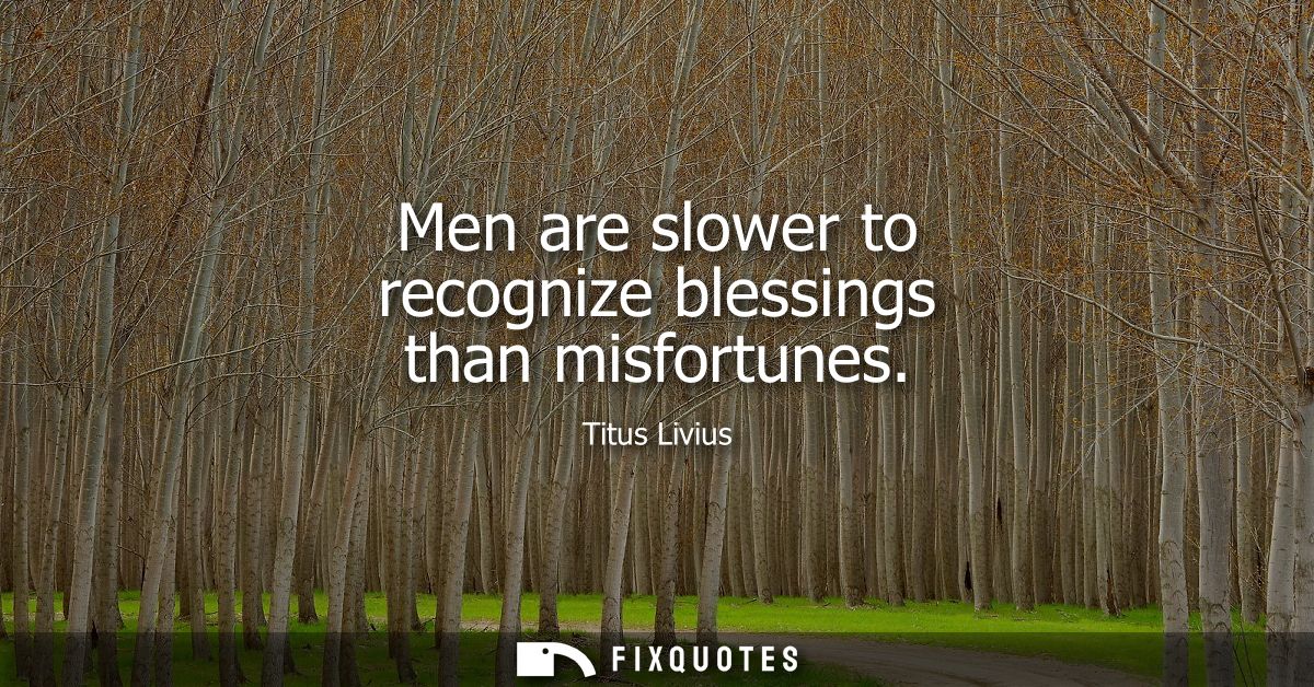 Men are slower to recognize blessings than misfortunes