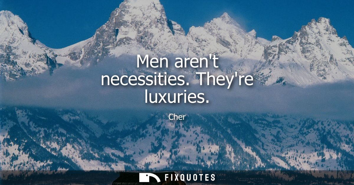 Men arent necessities. Theyre luxuries