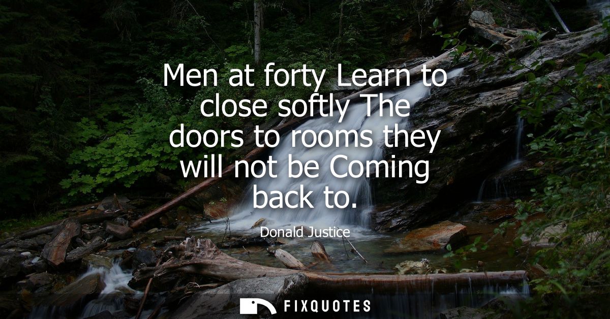 Men at forty Learn to close softly The doors to rooms they will not be Coming back to