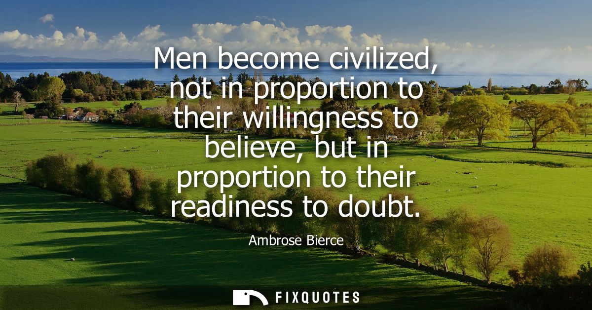 Men become civilized, not in proportion to their willingness to believe, but in proportion to their readiness to doubt -