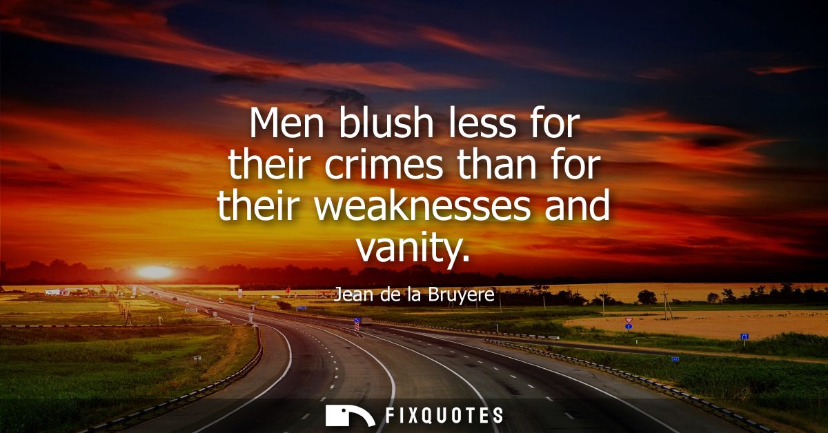 Men blush less for their crimes than for their weaknesses and vanity