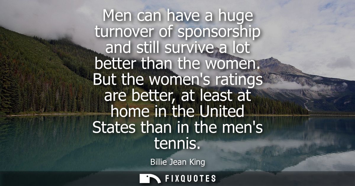 Men can have a huge turnover of sponsorship and still survive a lot better than the women. But the womens ratings are be