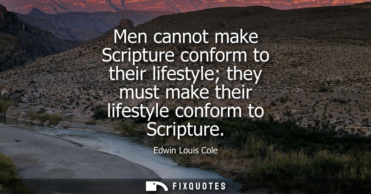 Men cannot make Scripture conform to their lifestyle they must make their lifestyle conform to Scripture