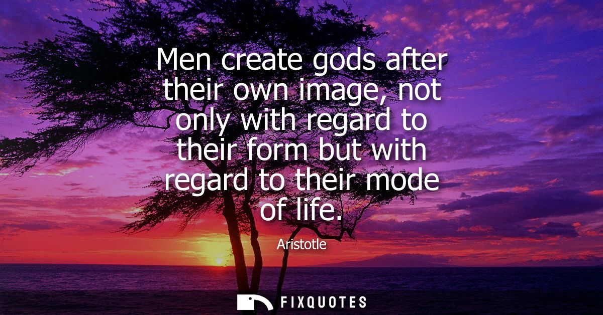 Men create gods after their own image, not only with regard to their form but with regard to their mode of life