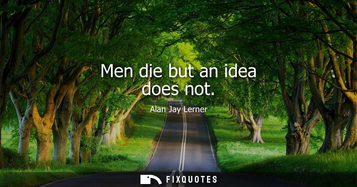 Men die but an idea does not