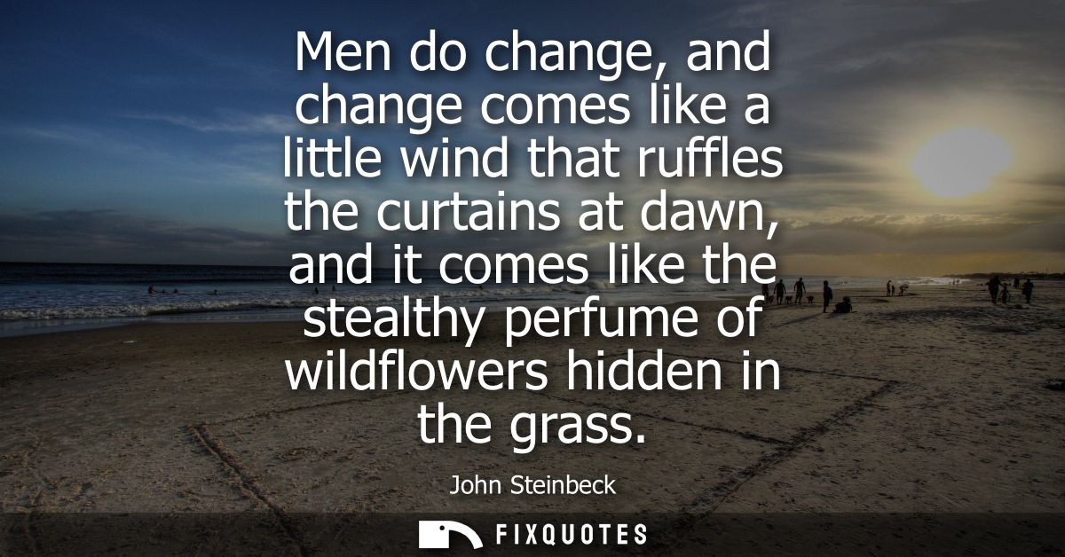 Men do change, and change comes like a little wind that ruffles the curtains at dawn, and it comes like the stealthy per