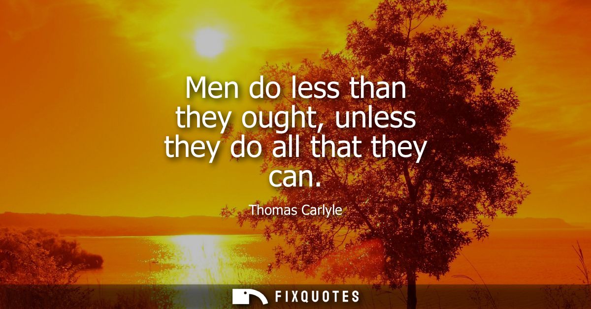Men do less than they ought, unless they do all that they can