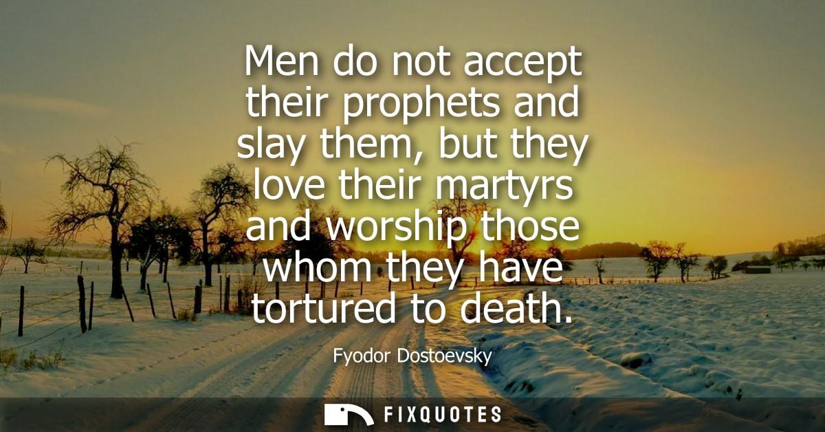 Men do not accept their prophets and slay them, but they love their martyrs and worship those whom they have tortured to