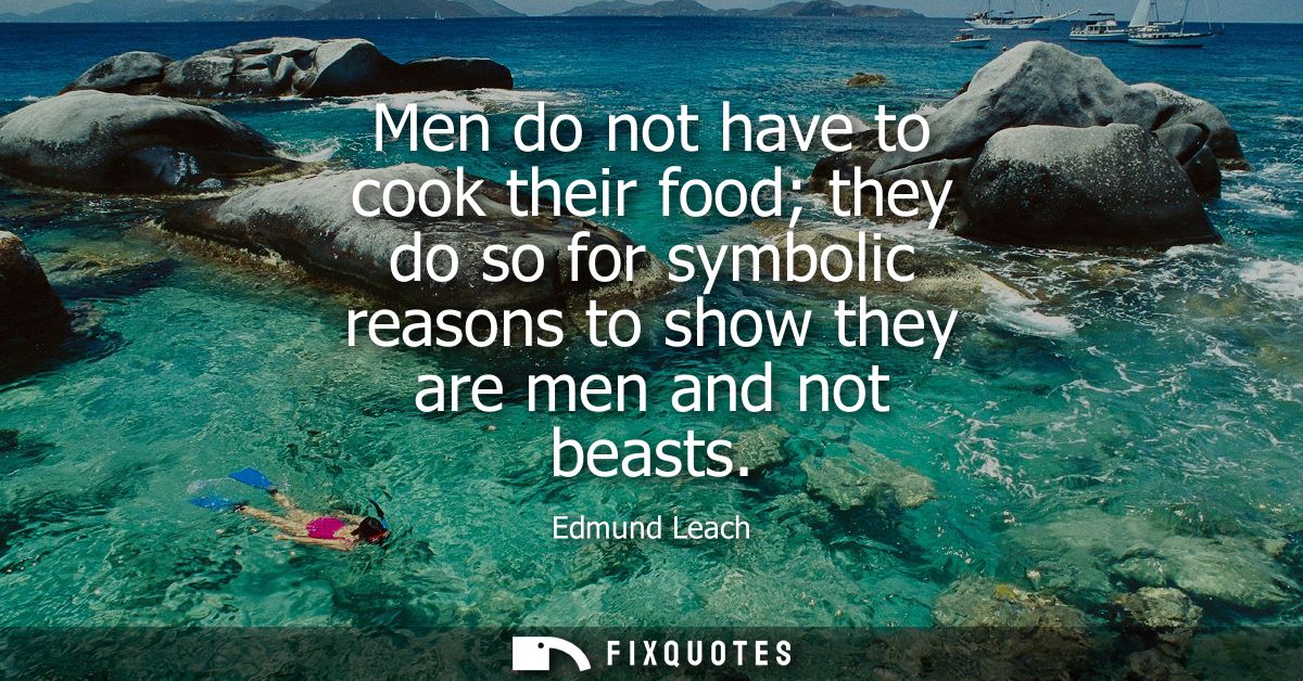Men do not have to cook their food they do so for symbolic reasons to show they are men and not beasts