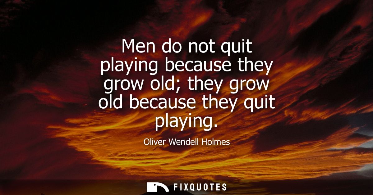 Men do not quit playing because they grow old they grow old because they quit playing