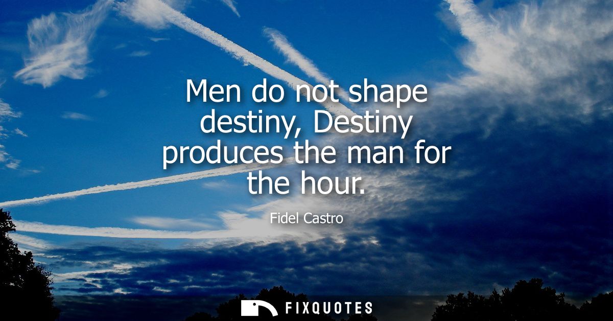 Men do not shape destiny, Destiny produces the man for the hour