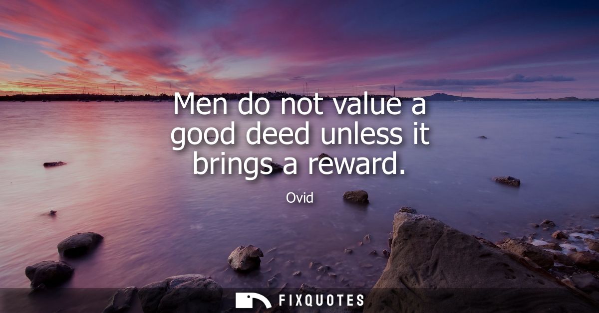 Men do not value a good deed unless it brings a reward