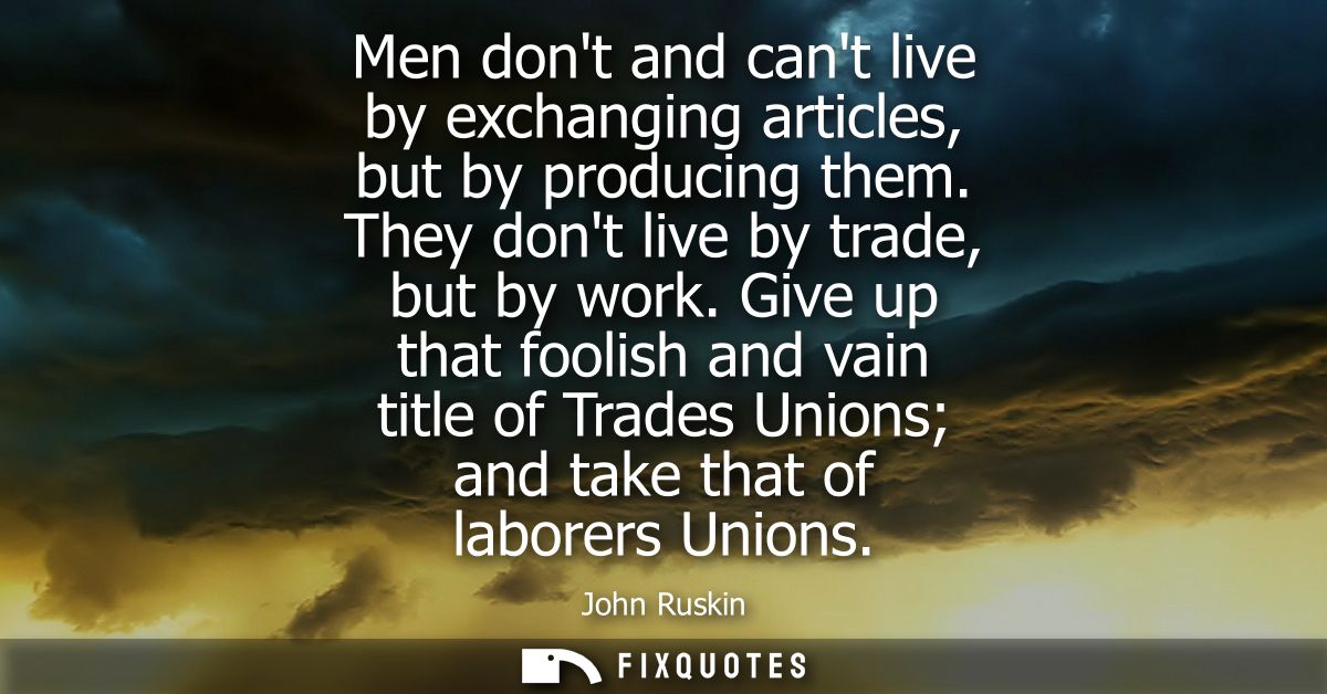 Men dont and cant live by exchanging articles, but by producing them. They dont live by trade, but by work.