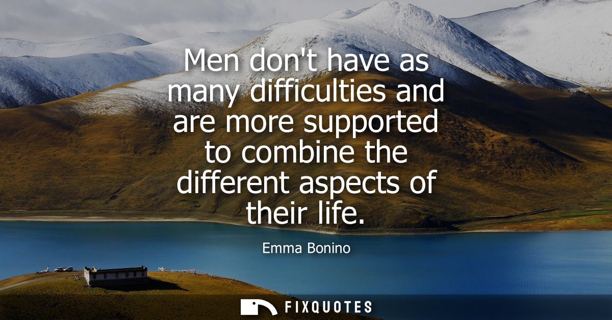 Men dont have as many difficulties and are more supported to combine the different aspects of their life