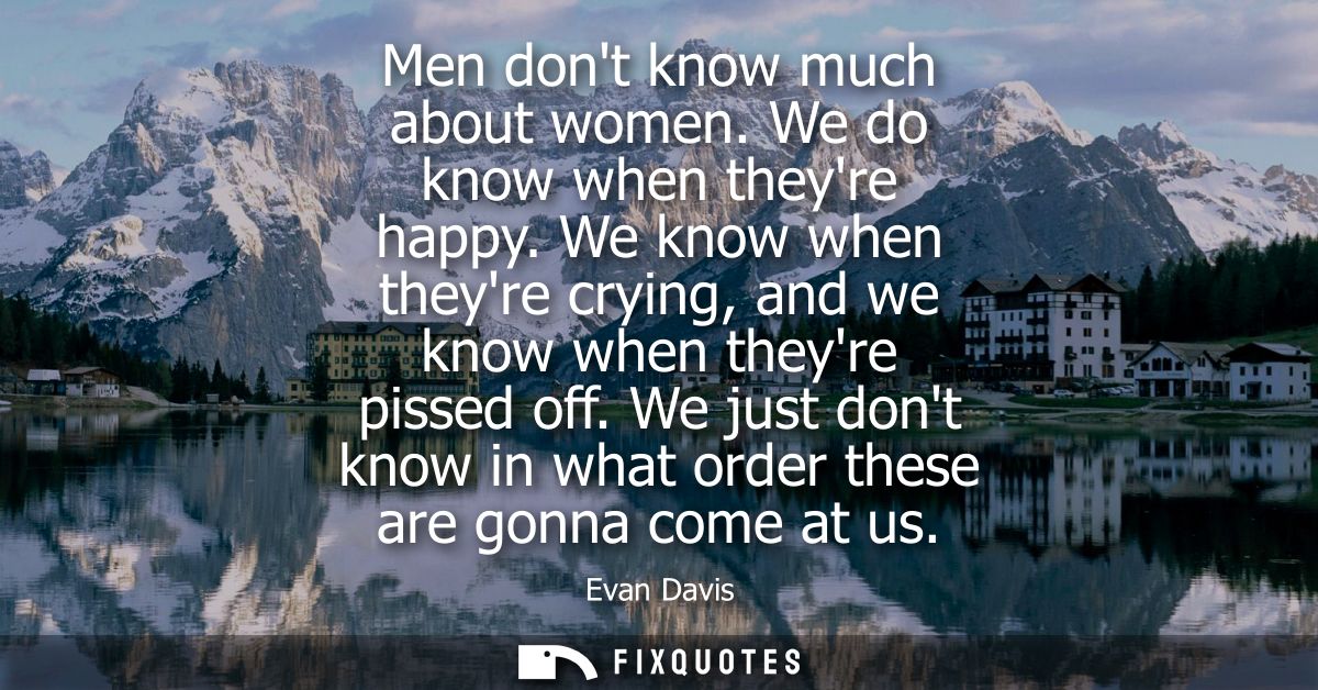Men dont know much about women. We do know when theyre happy. We know when theyre crying, and we know when theyre pissed
